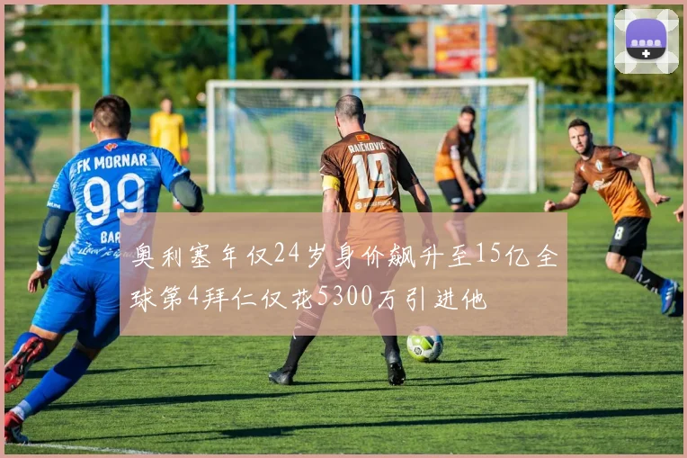 奥利塞年仅24岁身价飙升至15亿全球第4拜仁仅花5300万引进他