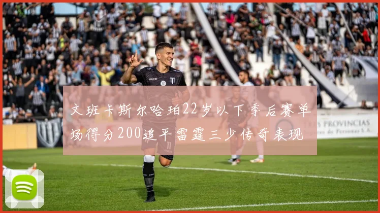 文班卡斯尔哈珀22岁以下季后赛单场得分200追平雷霆三少传奇表现