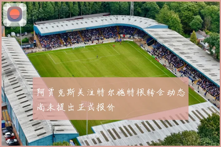 阿贾克斯关注特尔施特根转会动态尚未提出正式报价