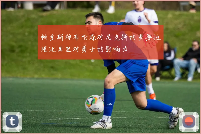 帕金斯称布伦森对尼克斯的重要性堪比库里对勇士的影响力