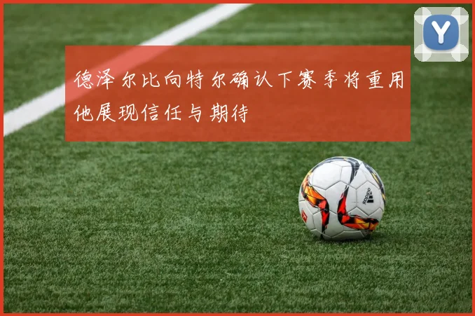 德泽尔比向特尔确认下赛季将重用他展现信任与期待