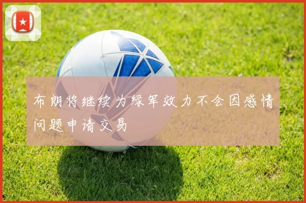 布朗将继续为绿军效力不会因感情问题申请交易