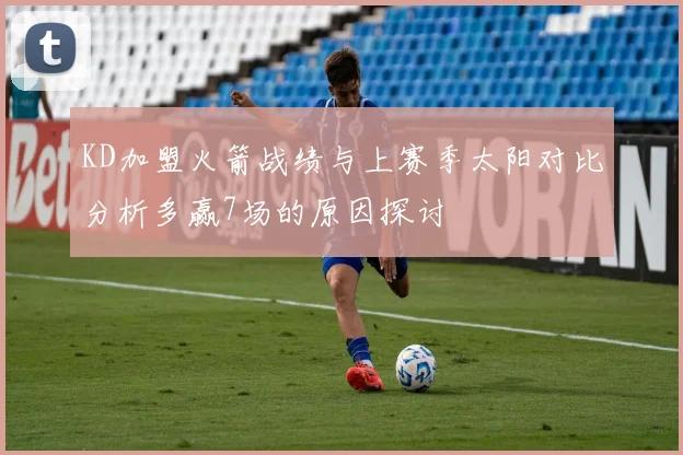 KD加盟火箭战绩与上赛季太阳对比分析多赢7场的原因探讨