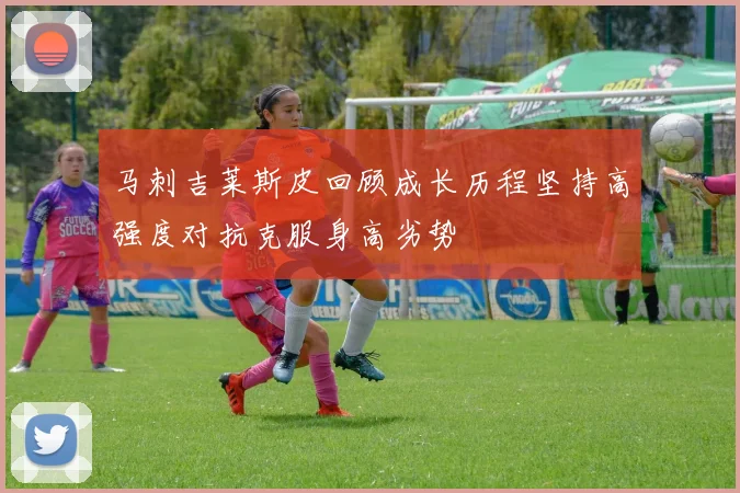 马刺吉莱斯皮回顾成长历程坚持高强度对抗克服身高劣势