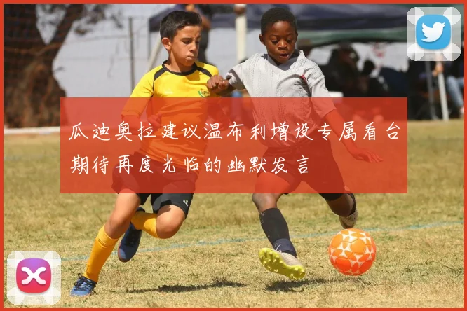 瓜迪奥拉建议温布利增设专属看台期待再度光临的幽默发言