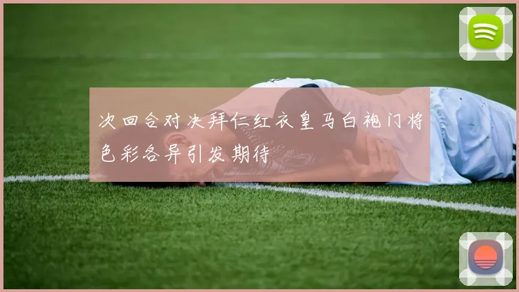 次回合对决拜仁红衣皇马白袍门将色彩各异引发期待