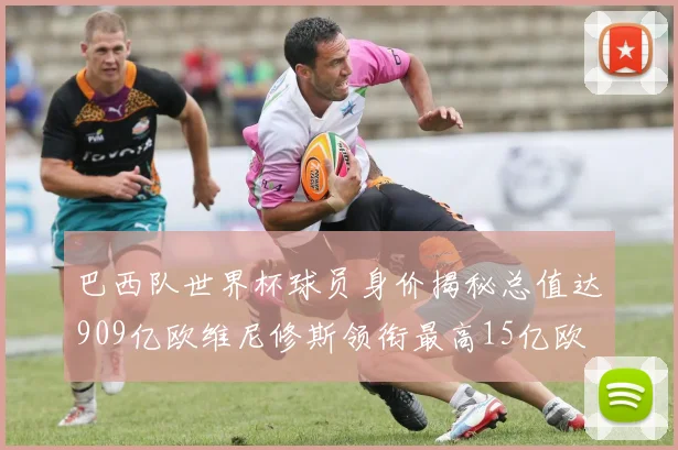 巴西队世界杯球员身价揭秘总值达909亿欧维尼修斯领衔最高15亿欧