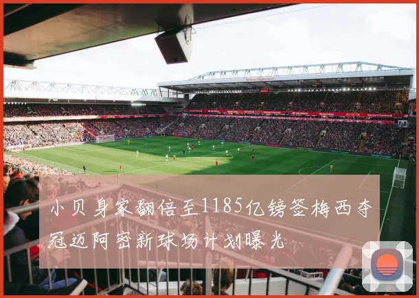 小贝身家翻倍至1185亿镑签梅西夺冠迈阿密新球场计划曝光