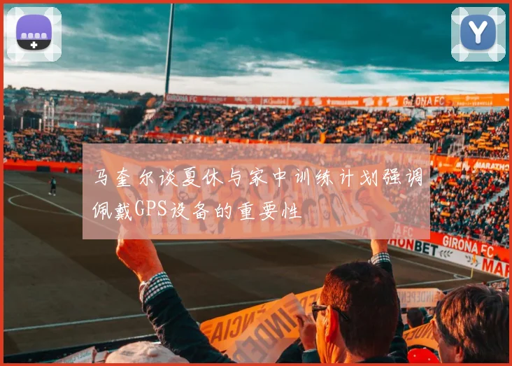 马奎尔谈夏休与家中训练计划强调佩戴GPS设备的重要性