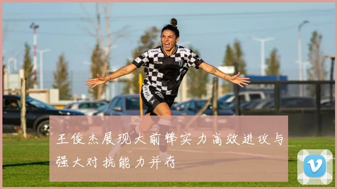 王俊杰展现大前锋实力高效进攻与强大对抗能力并存