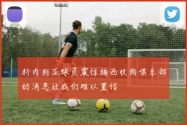 科内利亚球员震惊梅西收购俱乐部的消息让我们难以置信