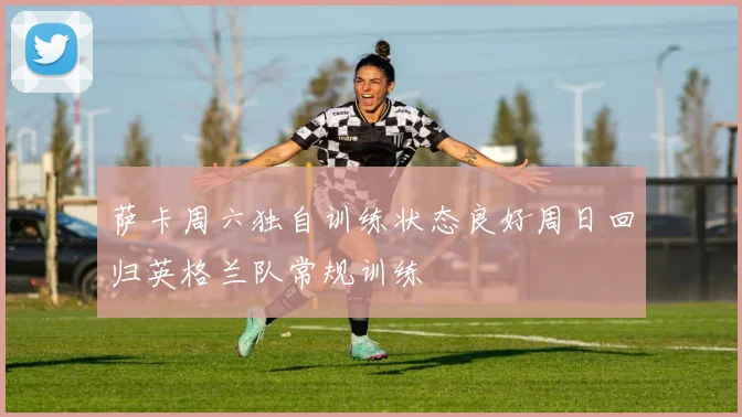 萨卡周六独自训练状态良好周日回归英格兰队常规训练