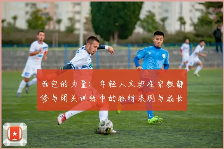面包的力量：年轻人文班在宗教静修与闭关训练中的独特表现与成长