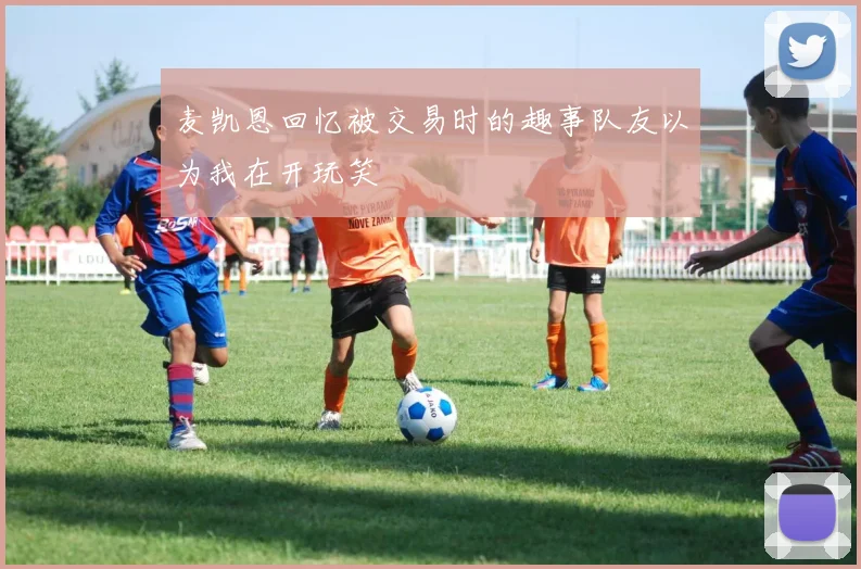 麦凯恩回忆被交易时的趣事队友以为我在开玩笑
