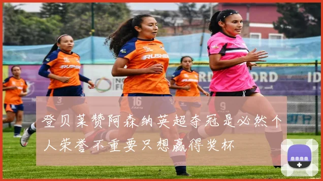 登贝莱赞阿森纳英超夺冠是必然个人荣誉不重要只想赢得奖杯