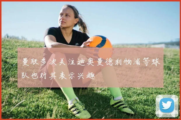 曼联多次关注迪奥曼德利物浦等球队也对其表示兴趣