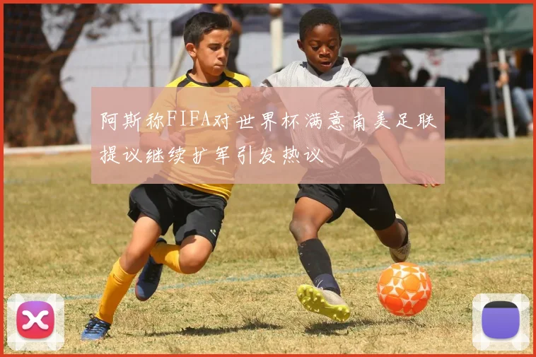 阿斯称FIFA对世界杯满意南美足联提议继续扩军引发热议