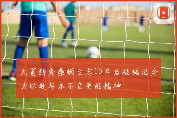 火箭新秀桑顿立志15年后被铭记全力以赴与永不言弃的精神
