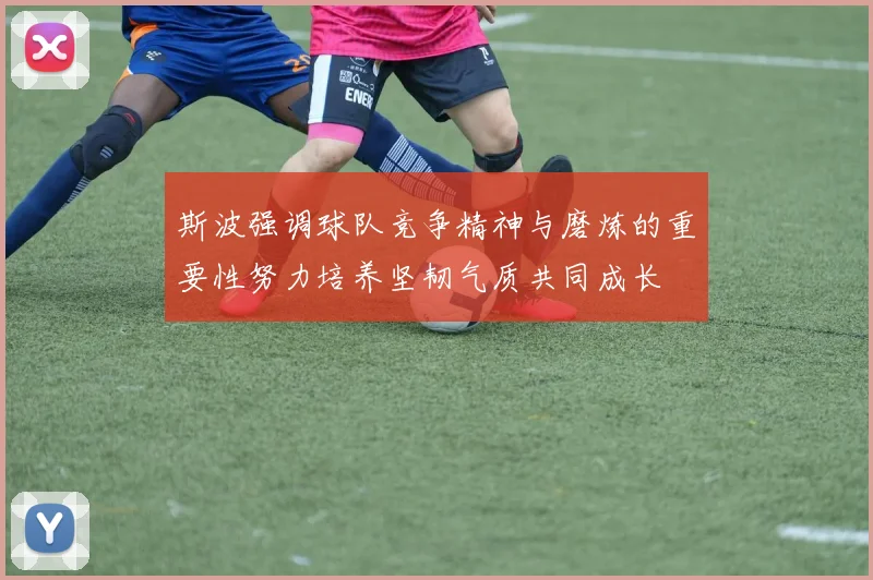 斯波强调球队竞争精神与磨炼的重要性努力培养坚韧气质共同成长