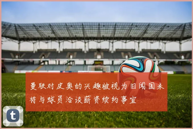 曼联对皮奥的兴趣被视为旧闻国米将与球员洽谈薪资续约事宜