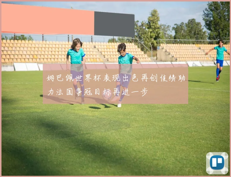 姆巴佩世界杯表现出色再创佳绩助力法国争冠目标再进一步