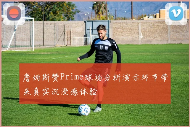 詹姆斯赞Prime球场分析演示环节带来真实沉浸感体验