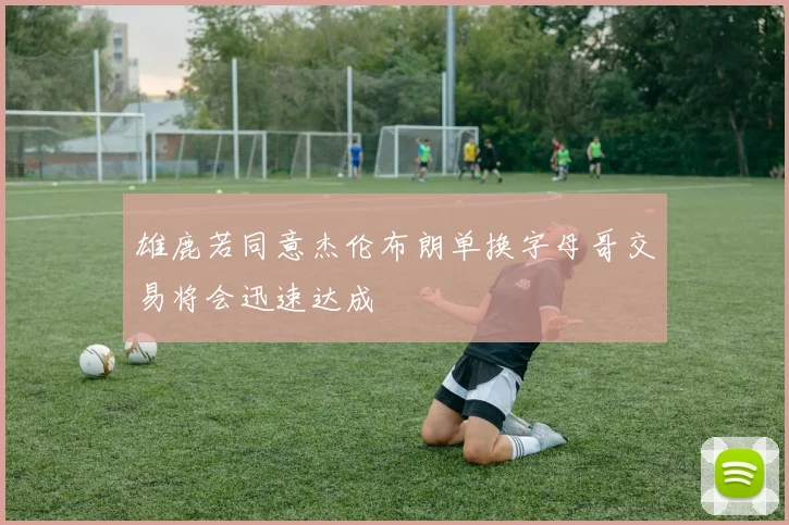 雄鹿若同意杰伦布朗单换字母哥交易将会迅速达成