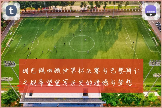 姆巴佩回顾世界杯决赛与巴黎拜仁之战希望重写历史的遗憾与梦想