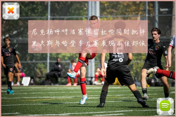 尼克杨呼吁活塞保留杜伦同时批评里夫斯与哈登季后赛表现不佳却依然高薪