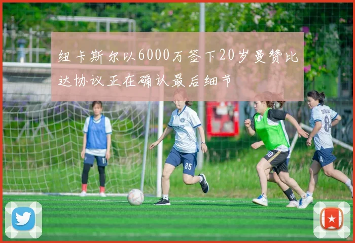 纽卡斯尔以6000万签下20岁曼赞比达协议正在确认最后细节