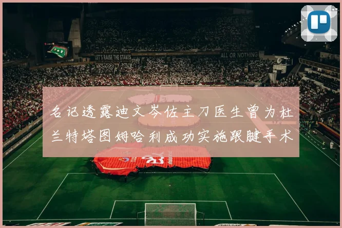 名记透露迪文岑佐主刀医生曾为杜兰特塔图姆哈利成功实施跟腱手术