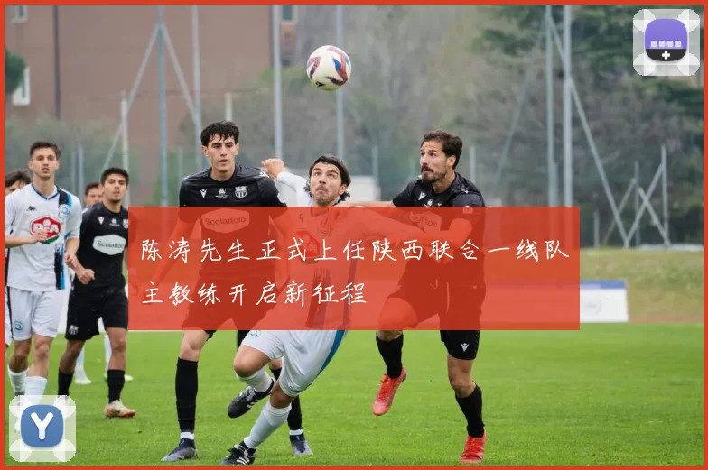 陈涛先生正式上任陕西联合一线队主教练开启新征程