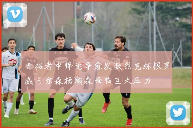 开拓者中锋竞争愈发激烈克林根罗威卡尔森杨瀚森面临巨大压力