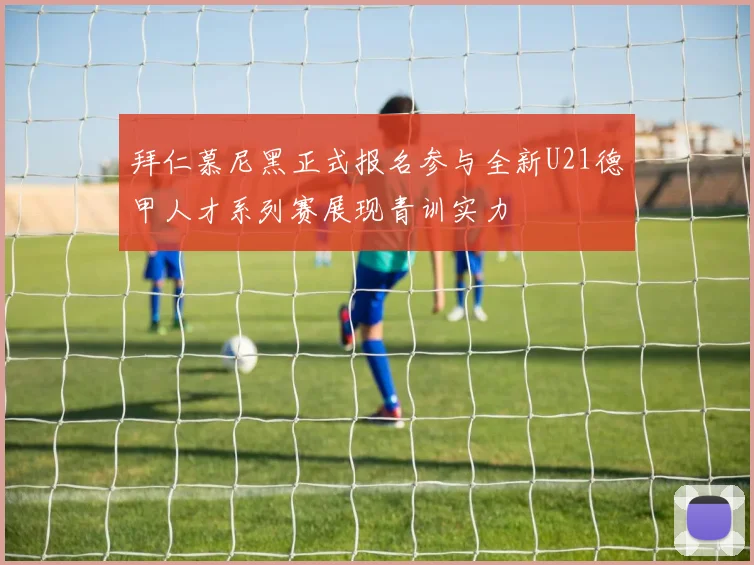 拜仁慕尼黑正式报名参与全新U21德甲人才系列赛展现青训实力