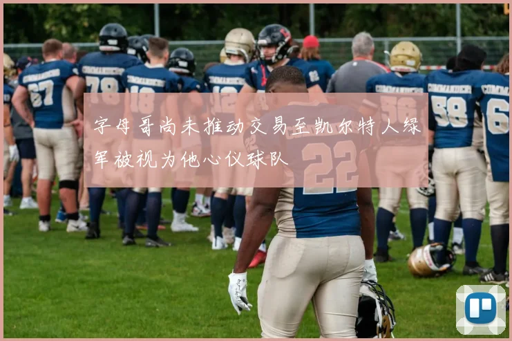 字母哥尚未推动交易至凯尔特人绿军被视为他心仪球队