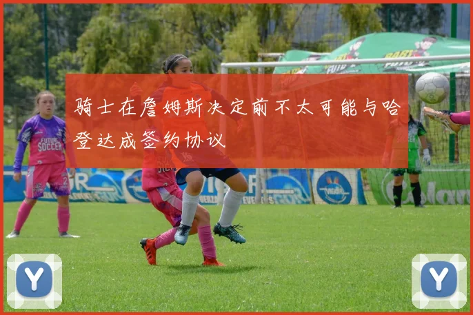 骑士在詹姆斯决定前不太可能与哈登达成签约协议