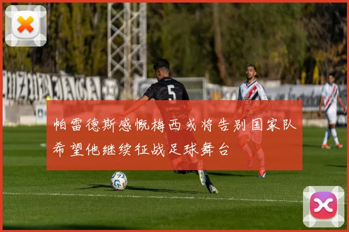 帕雷德斯感慨梅西或将告别国家队希望他继续征战足球舞台